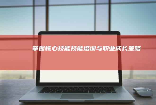 掌握核心技能：技能培训与职业成长策略